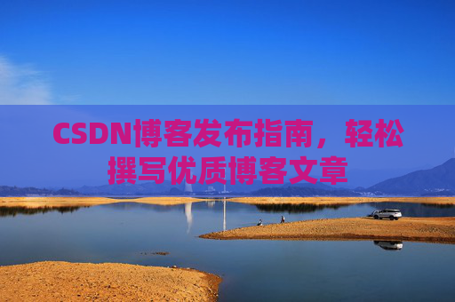 CSDN博客发布指南，轻松撰写优质博客文章